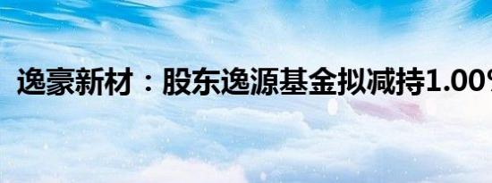 逸豪新材：股东逸源基金拟减持1.00%股份