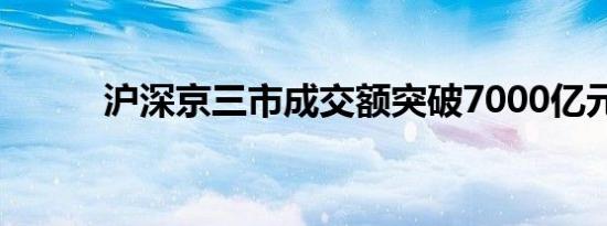 沪深京三市成交额突破7000亿元