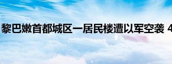 黎巴嫩首都城区一居民楼遭以军空袭 4人死亡