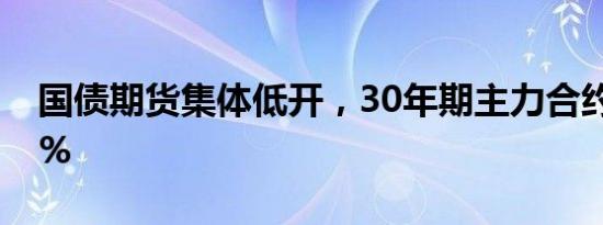 国债期货集体低开，30年期主力合约跌1.26%