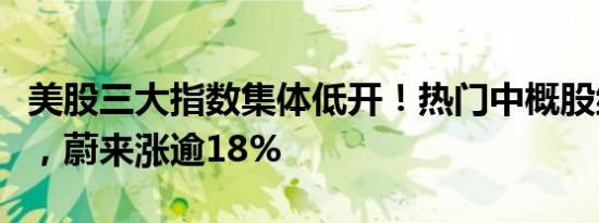 美股三大指数集体低开！热门中概股继续飙涨，蔚来涨逾18%