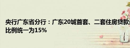 央行广东省分行：广东20城首套、二套住房贷款最低首付款比例统一为15%