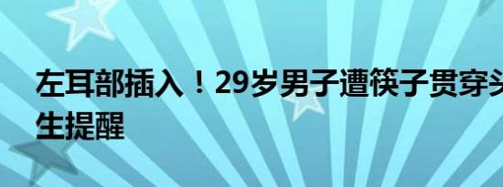 左耳部插入！29岁男子遭筷子贯穿头部，医生提醒