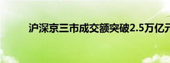 沪深京三市成交额突破2.5万亿元