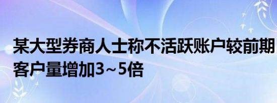 某大型券商人士称不活跃账户较前期日均召回客户量增加3~5倍