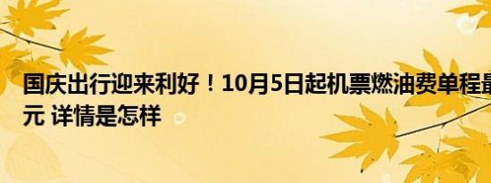 国庆出行迎来利好！10月5日起机票燃油费单程最高降至20元 详情是怎样