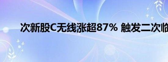 次新股C无线涨超87% 触发二次临停