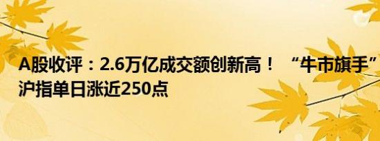 A股收评：2.6万亿成交额创新高！ “牛市旗手”全线涨停 沪指单日涨近250点