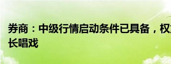 券商：中级行情启动条件已具备，权重搭台成长唱戏