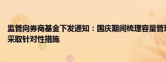 监管向券商基金下发通知：国庆期间梳理容量管理风险点并采取针对性措施