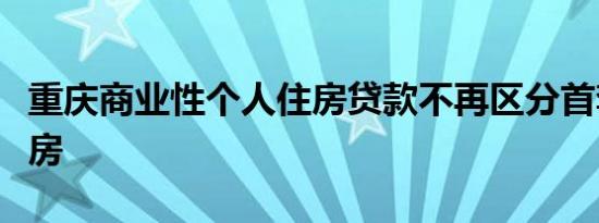 重庆商业性个人住房贷款不再区分首套、二套房