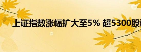 上证指数涨幅扩大至5% 超5300股飘红