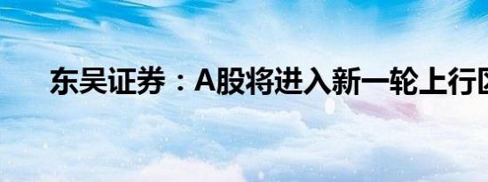 东吴证券：A股将进入新一轮上行区间