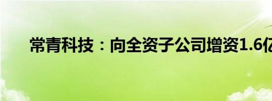 常青科技：向全资子公司增资1.6亿元