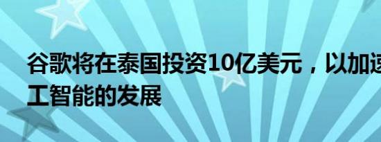 谷歌将在泰国投资10亿美元，以加速亚洲人工智能的发展