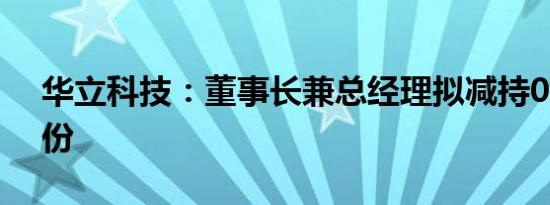 华立科技：董事长兼总经理拟减持0.65%股份