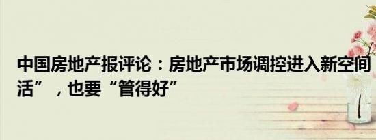 中国房地产报评论：房地产市场调控进入新空间，要“放得活”，也要“管得好”