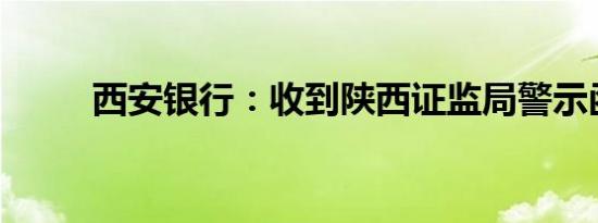 西安银行：收到陕西证监局警示函