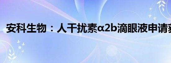 安科生物：人干扰素α2b滴眼液申请获受理