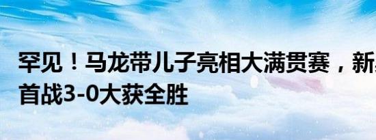 罕见！马龙带儿子亮相大满贯赛，新奥运周期首战3-0大获全胜