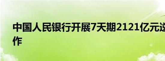 中国人民银行开展7天期2121亿元逆回购操作