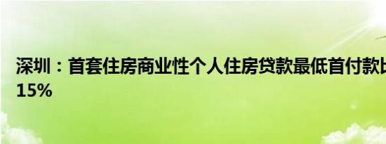 深圳：首套住房商业性个人住房贷款最低首付款比例调整为15%