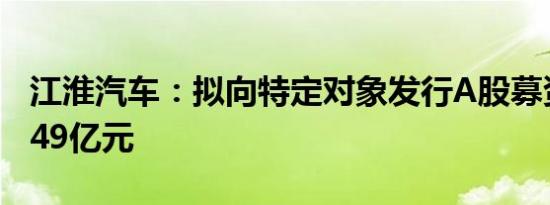 江淮汽车：拟向特定对象发行A股募资不超过49亿元