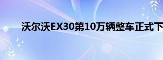 沃尔沃EX30第10万辆整车正式下线