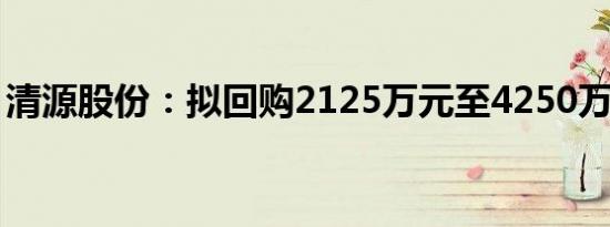 清源股份：拟回购2125万元至4250万元股份