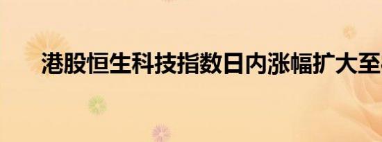 港股恒生科技指数日内涨幅扩大至8%