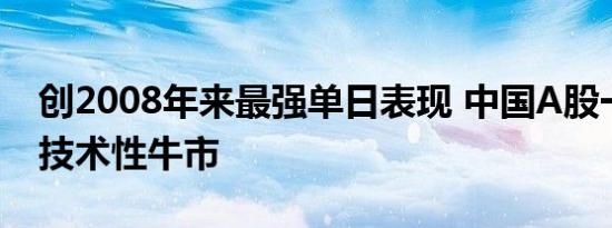 创2008年来最强单日表现 中国A股一举迈向技术性牛市