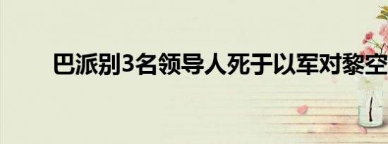 巴派别3名领导人死于以军对黎空袭