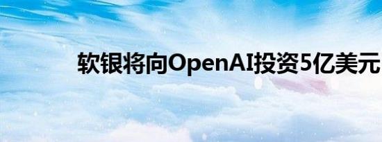 软银将向OpenAI投资5亿美元