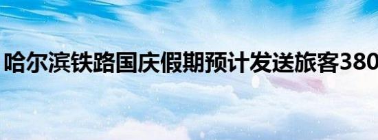 哈尔滨铁路国庆假期预计发送旅客380万人次