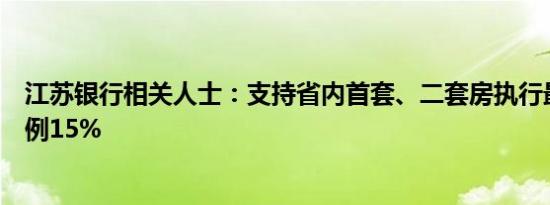 江苏银行相关人士：支持省内首套、二套房执行最低首付比例15%