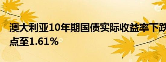 澳大利亚10年期国债实际收益率下跌1.7个基点至1.61%