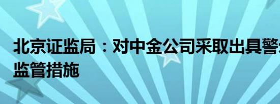 北京证监局：对中金公司采取出具警示函行政监管措施