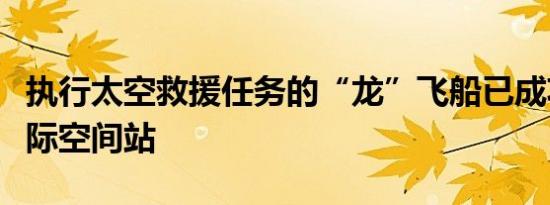 执行太空救援任务的“龙”飞船已成功到达国际空间站