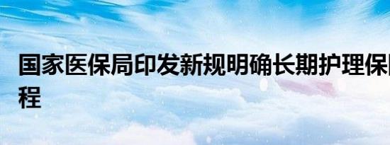 国家医保局印发新规明确长期护理保险经办规程