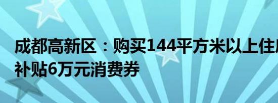 成都高新区：购买144平方米以上住房，每套补贴6万元消费券