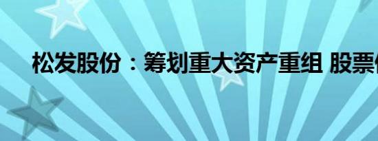 松发股份：筹划重大资产重组 股票停牌