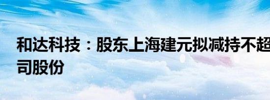 和达科技：股东上海建元拟减持不超过1%公司股份