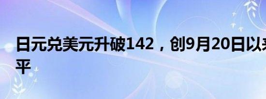 日元兑美元升破142，创9月20日以来最高水平