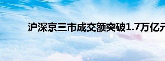 沪深京三市成交额突破1.7万亿元