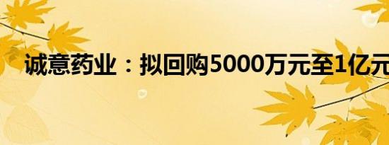 诚意药业：拟回购5000万元至1亿元股份