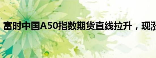 富时中国A50指数期货直线拉升，现涨逾3%