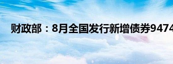 财政部：8月全国发行新增债券9474亿元