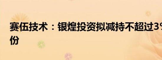 赛伍技术：银煌投资拟减持不超过3%公司股份