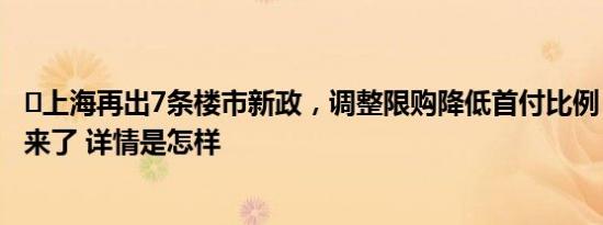 ​上海再出7条楼市新政，调整限购降低首付比例，权威解读来了 详情是怎样