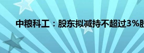 中粮科工：股东拟减持不超过3%股份